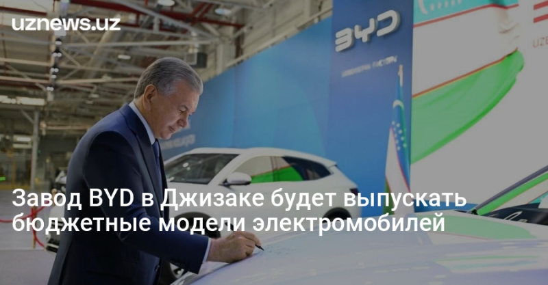 Завод BYD в Джизаке будет выпускать бюджетные модели электромобилей