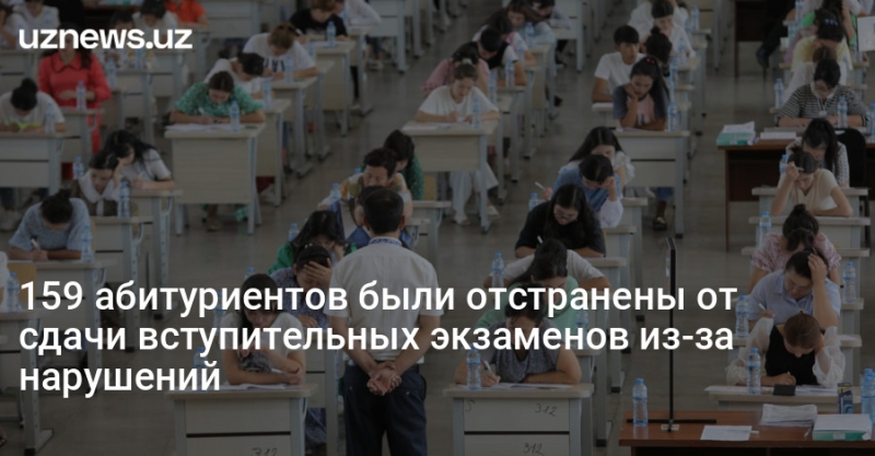 159 абитуриентов были отстранены от сдачи вступительных экзаменов из-за нарушений