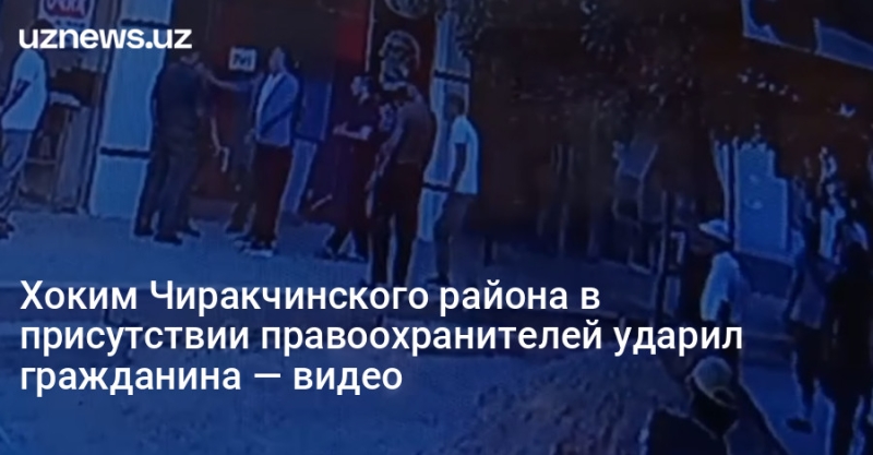 Хоким Чиракчинского района в присутствии правоохранителей ударил гражданина — видео