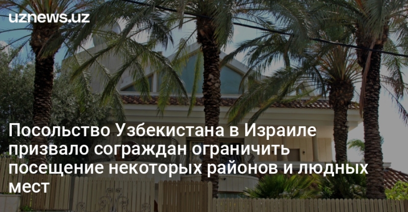 Посольство Узбекистана в Израиле призвало сограждан ограничить посещение некоторых районов и людных мест