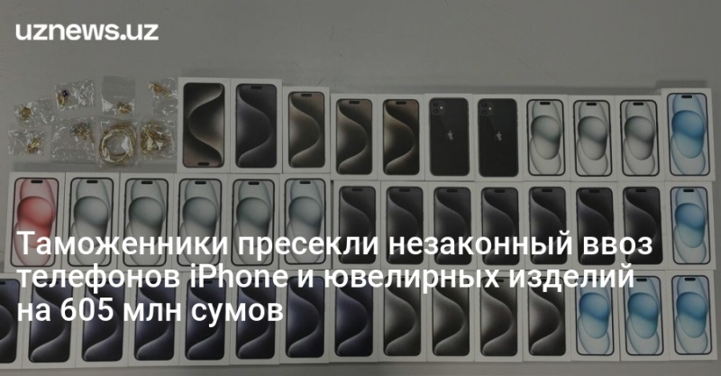 Таможенники пресекли незаконный ввоз телефонов iPhone и ювелирных изделий на 605 млн сумов