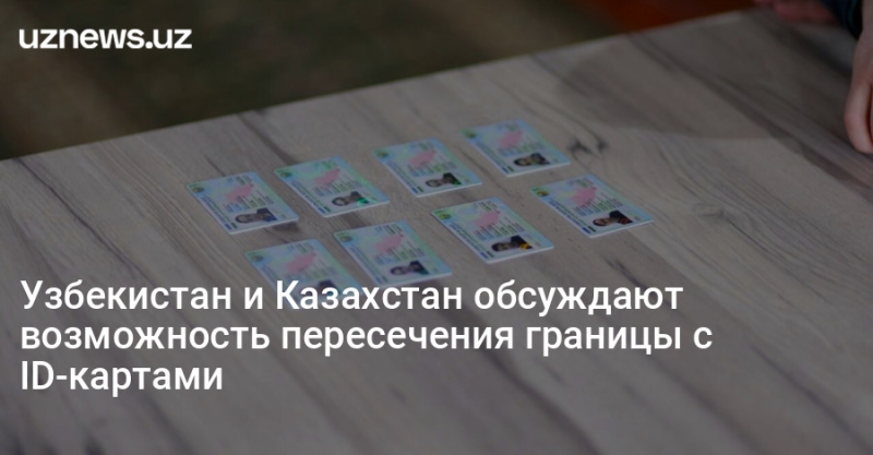 Узбекистан и Казахстан обсуждают возможность пересечения границы с ID-картами