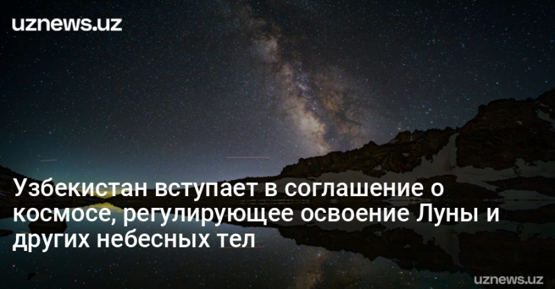 Узбекистан вступает в соглашение о космосе, регулирующее освоение Луны и других небесных тел