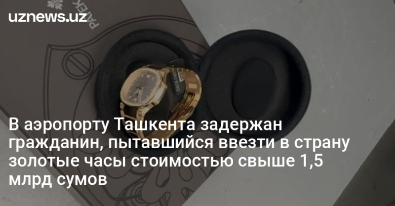 В аэропорту Ташкента задержан гражданин, пытавшийся ввезти в страну золотые часы стоимостью свыше 1,5 млрд сумов