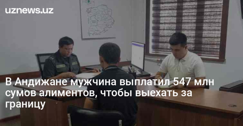 В Андижане мужчина выплатил 547 млн сумов алиментов, чтобы выехать за границу