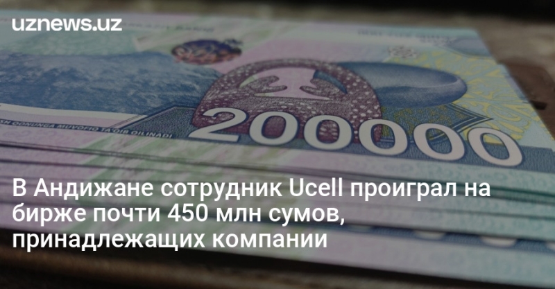 В Андижане сотрудник Ucell проиграл на бирже почти 450 млн сумов, принадлежащих компании