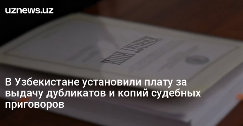 В Узбекистане установили плату за выдачу дубликатов и копий судебных приговоров