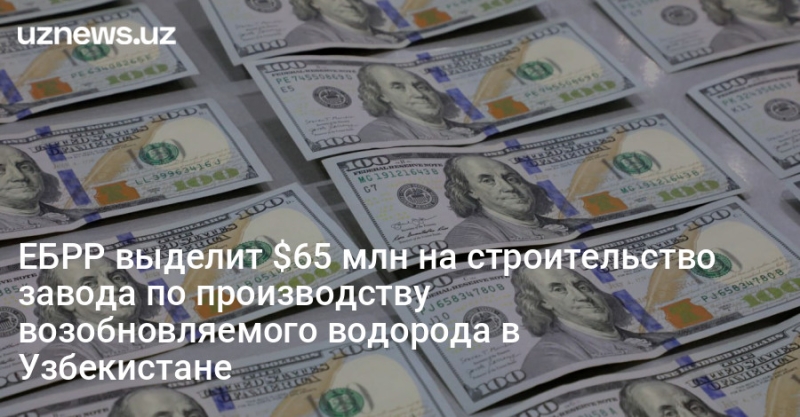 ЕБРР выделит $65 млн на строительство завода по производству возобновляемого водорода в Узбекистане