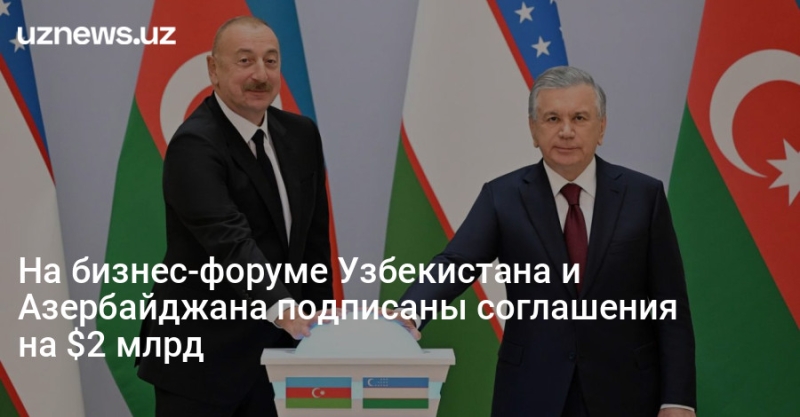 На бизнес-форуме Узбекистана и Азербайджана подписаны соглашения на $2 млрд