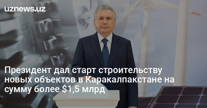 Президент дал старт строительству новых объектов в Каракалпакстане на сумму более $1,5 млрд