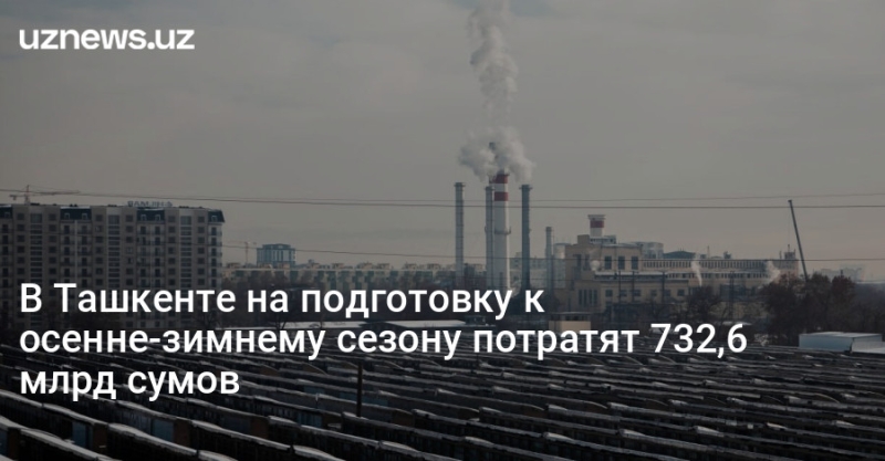 В Ташкенте на подготовку к осенне-зимнему сезону потратят 732,6 млрд сумов