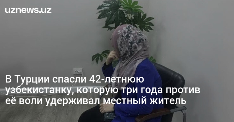 В Турции спасли 42-летнюю узбекистанку, которую три года против её воли удерживал местный житель