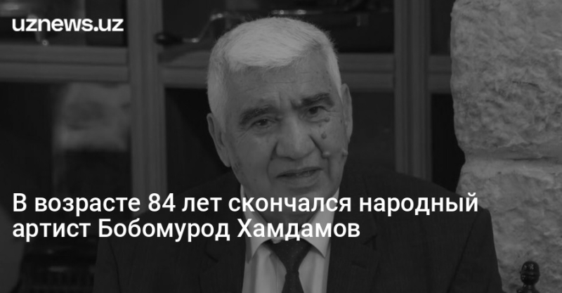 В возрасте 84 лет скончался народный артист Бобомурод Хамдамов