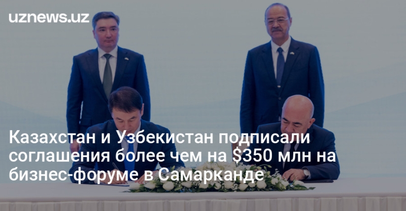 Казахстан и Узбекистан подписали соглашения более чем на $350 млн на бизнес-форуме в Самарканде