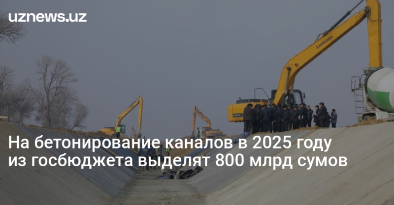 На бетонирование каналов в 2025 году из госбюджета выделят 800 млрд сумов