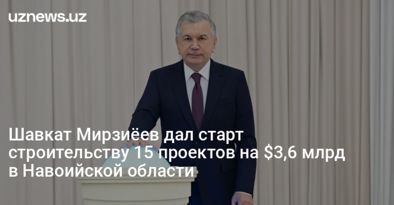 Шавкат Мирзиёев дал старт строительству 15 проектов на $3,6 млрд в Навоийской области