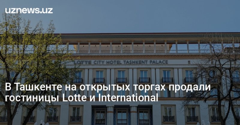 В Ташкенте на открытых торгах продали гостиницы Lotte и International