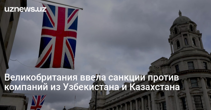 Великобритания ввела санкции против компаний из Узбекистана и Казахстана