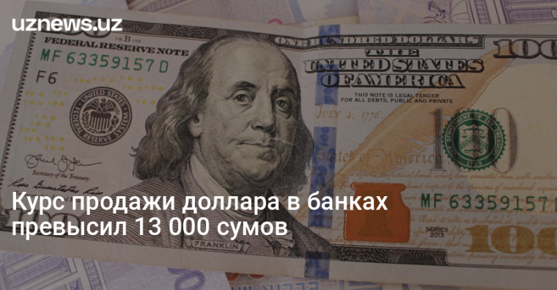 Курс продажи доллара в банках превысил 13 000 сумов