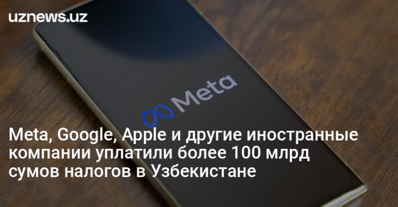 Meta, Google, Apple и другие иностранные компании уплатили более 100 млрд сумов налогов в Узбекистане