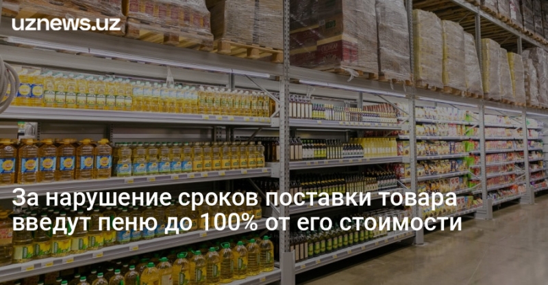 За нарушение сроков поставки товара введут пеню до 100% от его стоимости