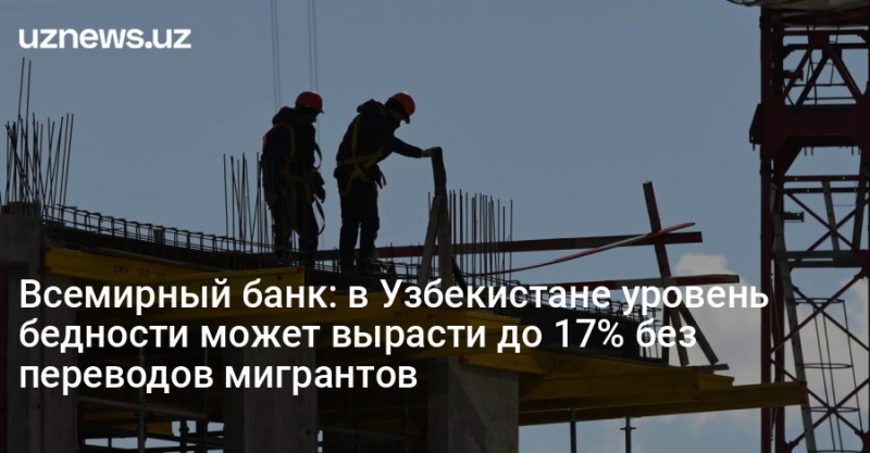 Всемирный банк: в Узбекистане уровень бедности может вырасти до 17% без переводов мигрантов