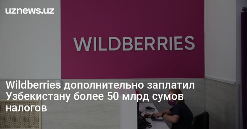 Wildberries дополнительно заплатил Узбекистану более 50 млрд сумов налогов